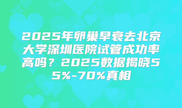 2025年卵巢早衰去北京大学深圳医院试管成功率高吗?2025数据揭晓55%-70%真相