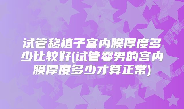 试管移植子宫内膜厚度多少比较好(试管婴男的宫内膜厚度多少才算正常)