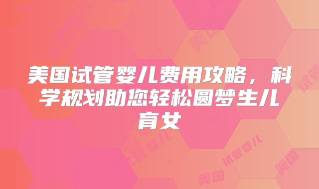 美国试管婴儿费用攻略,科学规划助您轻松圆梦生儿育女