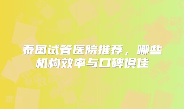 泰国试管医院推荐，哪些机构效率与口碑俱佳