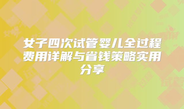 女子四次试管婴儿全过程费用详解与省钱策略实用分享