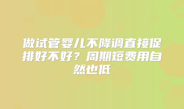 做试管婴儿不降调直接促排好不好？周期短费用自然也低