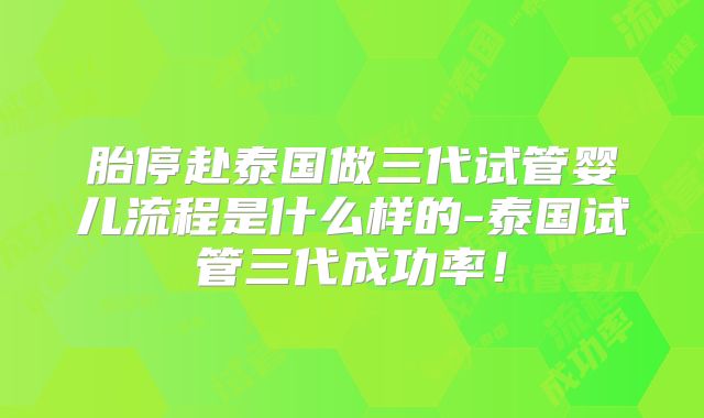 胎停赴泰国做三代试管婴儿流程是什么样的-泰国试管三代成功率！
