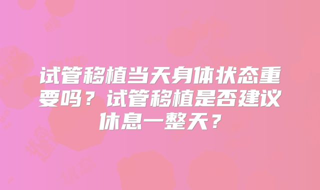 试管移植当天身体状态重要吗?试管移植是否建议休息一整天?