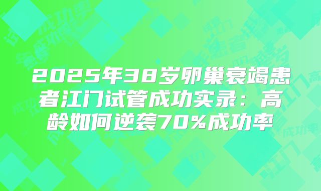 2025年38岁卵巢衰竭患者江门试管成功实录:高龄如何逆袭70%成功率