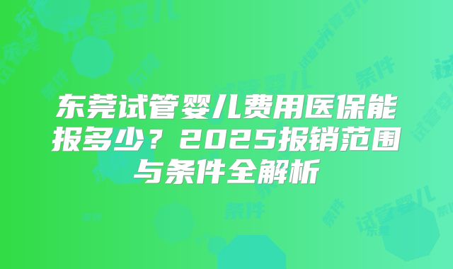 东莞试管婴儿费用医保能报多少？2025报销范围与条件全解析