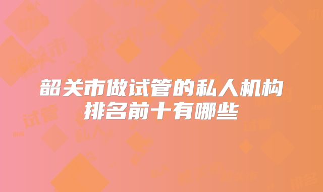 韶关市做试管的私人机构排名前十有哪些