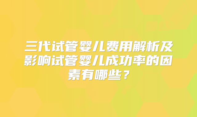 三代试管婴儿费用解析及影响试管婴儿成功率的因素有哪些?