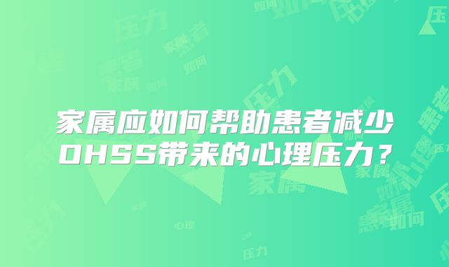 家属应如何帮助患者减少OHSS带来的心理压力？