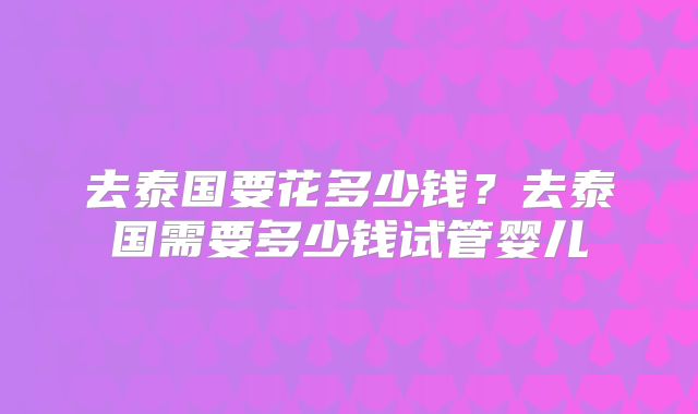 去泰国要花多少钱?去泰国需要多少钱试管婴儿