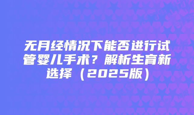 无月经情况下能否进行试管婴儿手术?解析生育新选择(2025版)