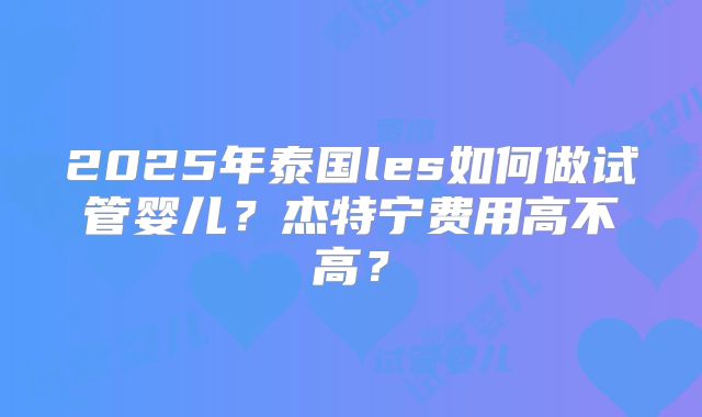 2025年泰国les如何做试管婴儿?杰特宁费用高不高?