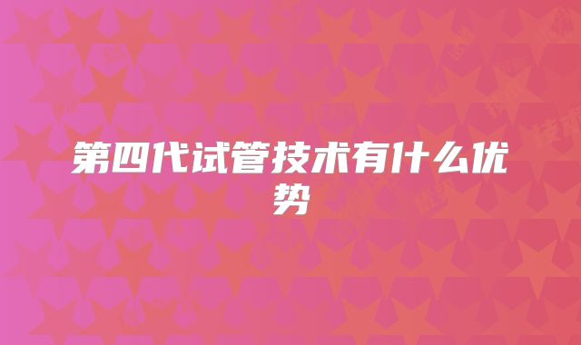 第四代试管技术有什么优势