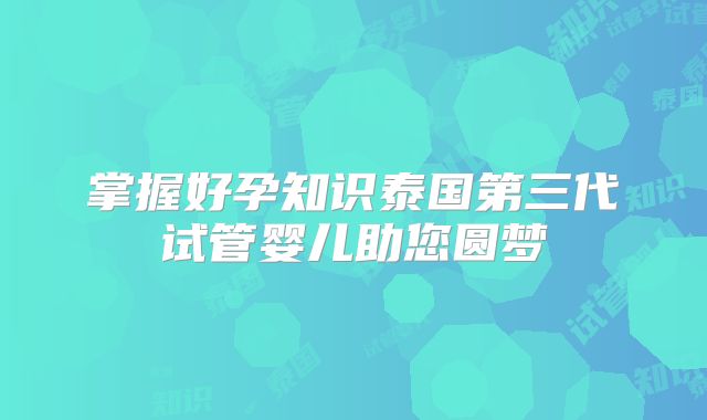 掌握好孕知识泰国第三代试管婴儿助您圆梦