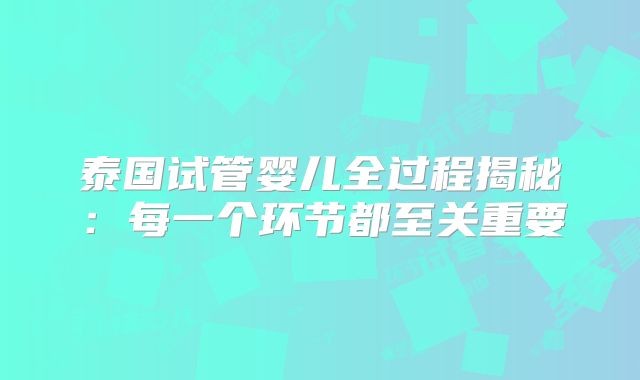 泰国试管婴儿全过程揭秘:每一个环节都至关重要