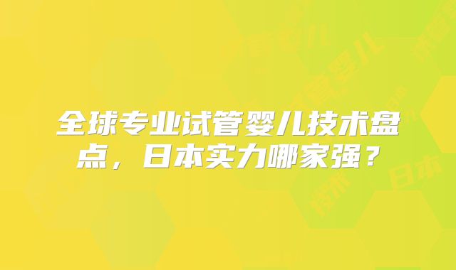 全球专业试管婴儿技术盘点,日本实力哪家强?