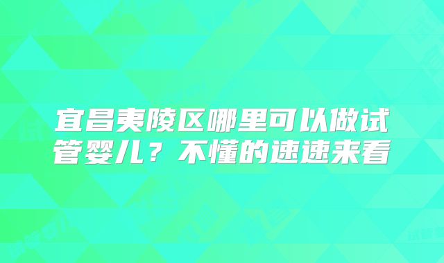 宜昌夷陵区哪里可以做试管婴儿？不懂的速速来看