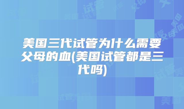 美国三代试管为什么需要父母的血(美国试管都是三代吗)