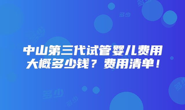 中山第三代试管婴儿费用大概多少钱？费用清单！