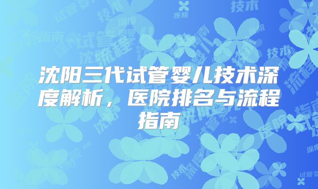 沈阳三代试管婴儿技术深度解析,医院排名与流程指南