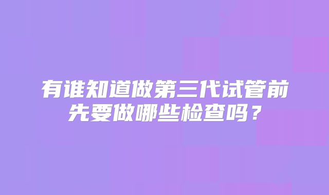 有谁知道做第三代试管前先要做哪些检查吗?