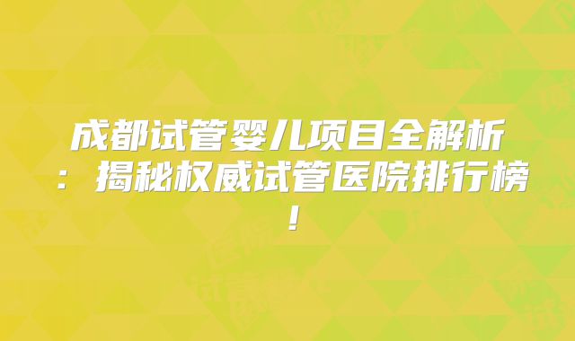 成都试管婴儿项目全解析:揭秘权威试管医院排行榜!