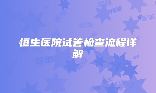 恒生医院试管检查流程详解