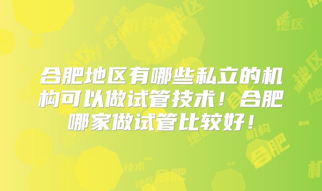 合肥地区有哪些私立的机构可以做试管技术!合肥哪家做试管比较好!