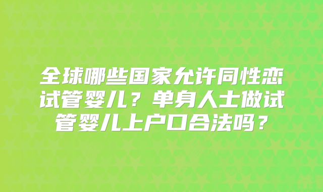 全球哪些国家允许同性恋试管婴儿?单身人士做试管婴儿上户口合法吗?