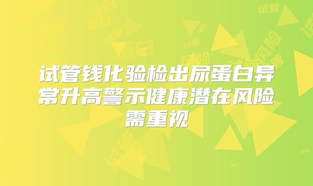 试管钱化验检出尿蛋白异常升高警示健康潜在风险需重视