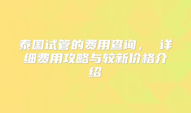 泰国试管的费用查询, 详细费用攻略与较新价格介绍