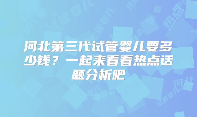 河北第三代试管婴儿要多少钱?一起来看看热点话题分析吧