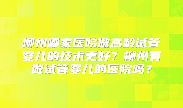 柳州哪家医院做高龄试管婴儿的技术更好?柳州有做试管婴儿的医院吗?