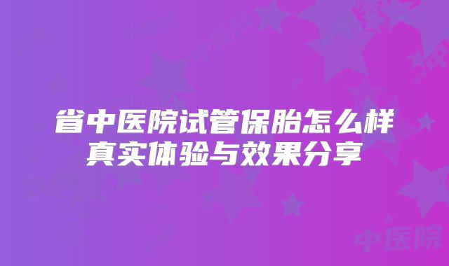 省中医院试管保胎怎么样真实体验与效果分享