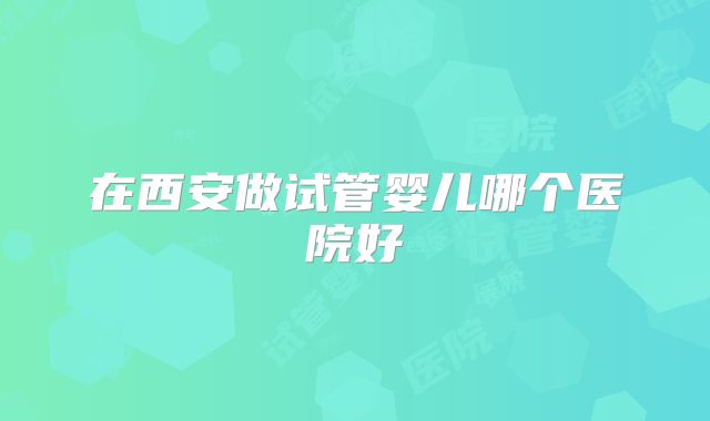 在西安做试管婴儿哪个医院好