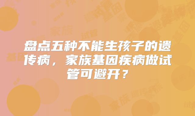 盘点五种不能生孩子的遗传病,家族基因疾病做试管可避开?