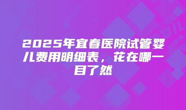 2025年宜春医院试管婴儿费用明细表，花在哪一目了然