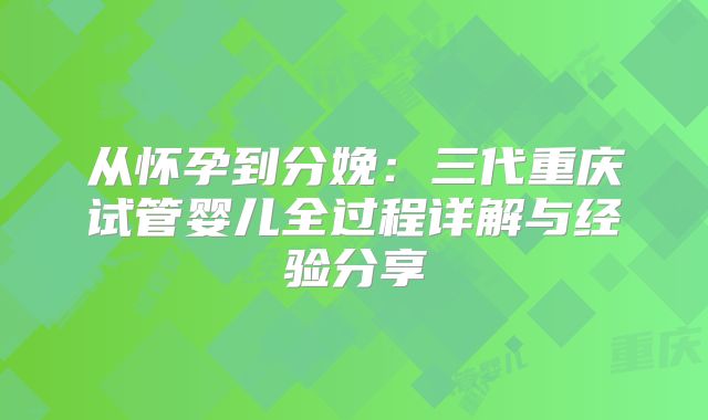 从怀孕到分娩:三代重庆试管婴儿全过程详解与经验分享