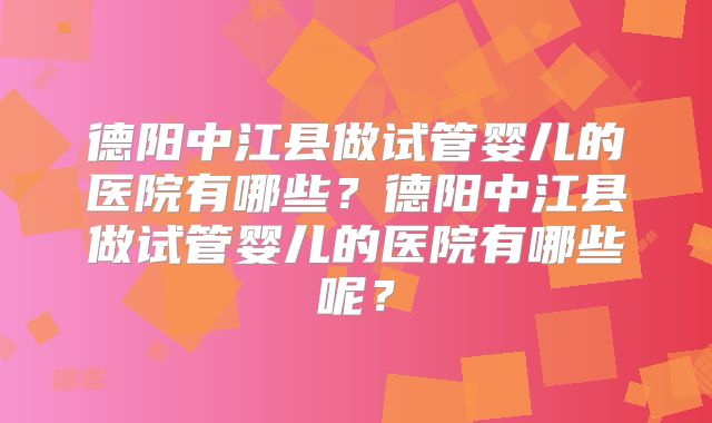 德阳中江县做试管婴儿的医院有哪些?德阳中江县做试管婴儿的医院有哪些呢?