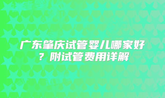 广东肇庆试管婴儿哪家好?附试管费用详解