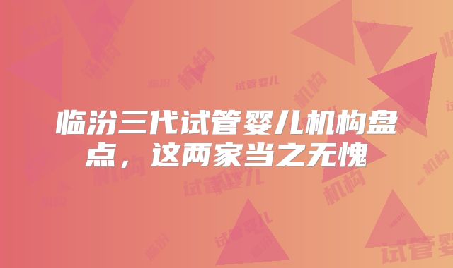 临汾三代试管婴儿机构盘点,这两家当之无愧