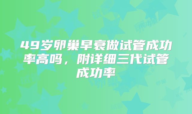 49岁卵巢早衰做试管成功率高吗，附详细三代试管成功率
