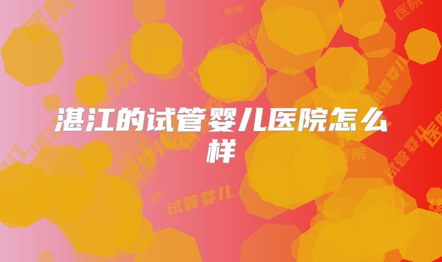 湛江的试管婴儿医院怎么样