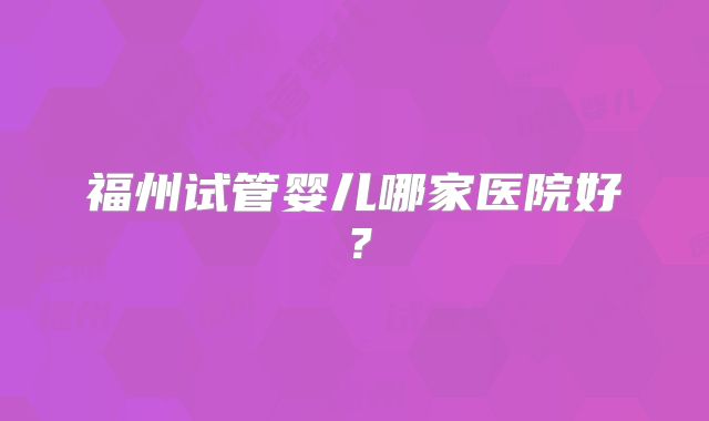 福州试管婴儿哪家医院好？