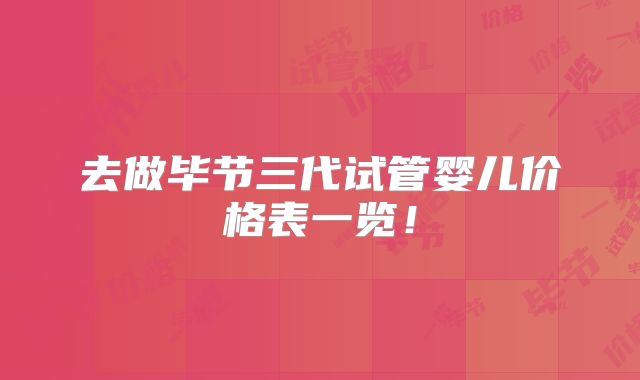 去做毕节三代试管婴儿价格表一览!