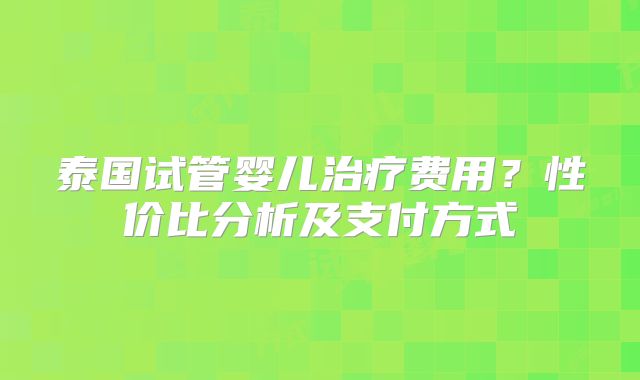 泰国试管婴儿治疗费用?性价比分析及支付方式
