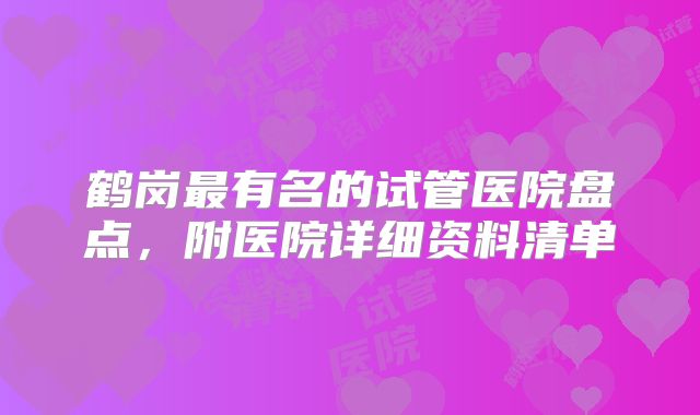 鹤岗最有名的试管医院盘点，附医院详细资料清单