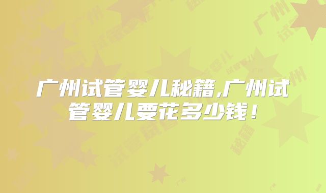 广州试管婴儿秘籍,广州试管婴儿要花多少钱!