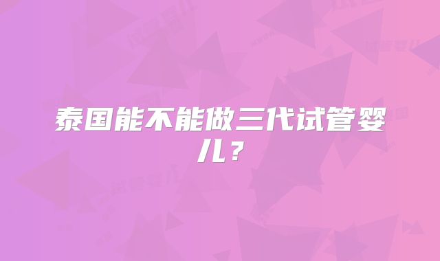 泰国能不能做三代试管婴儿?