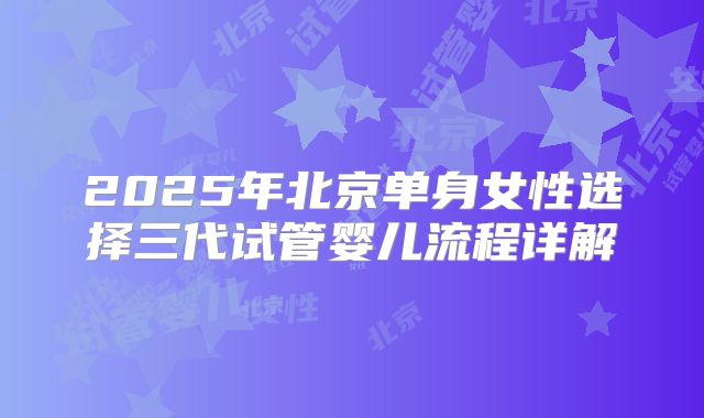 2025年北京单身女性选择三代试管婴儿流程详解